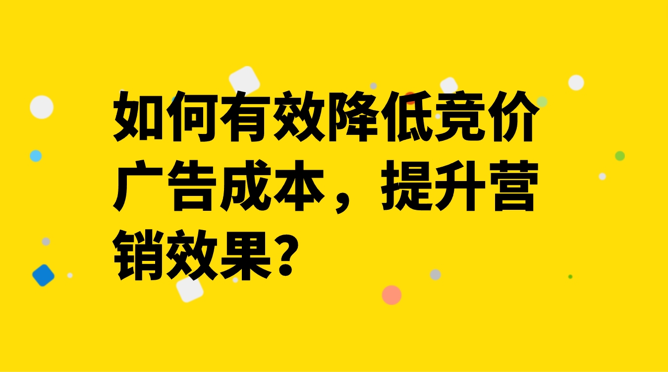 如何有效降低竞价广告成本，提升营销效果？